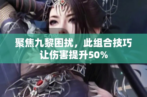 聚焦九黎困扰，此组合技巧让伤害提升50%