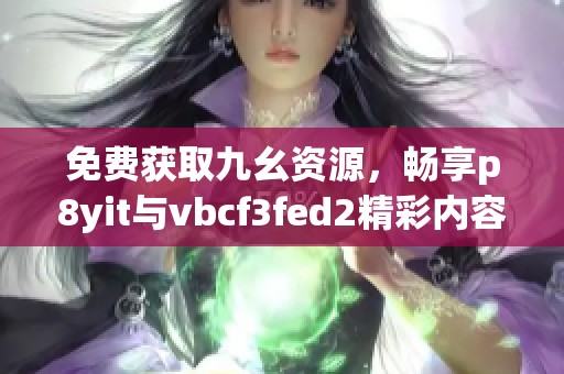 免费获取九幺资源，畅享p8yit与vbcf3fed2精彩内容