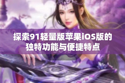 探索91轻量版苹果iOS版的独特功能与便捷特点