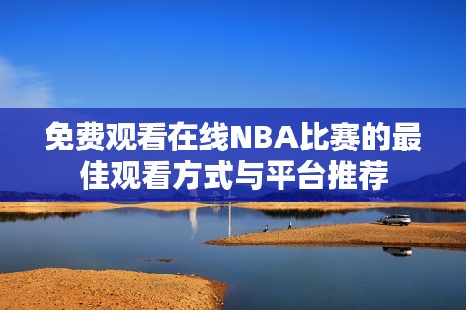 免费观看在线NBA比赛的最佳观看方式与平台推荐