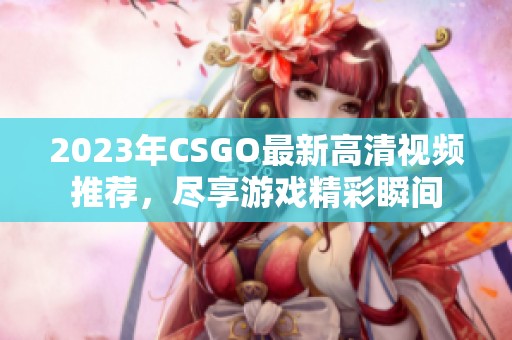 2023年CSGO最新高清视频推荐，尽享游戏精彩瞬间