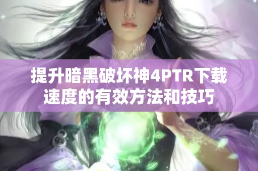 提升暗黑破坏神4PTR下载速度的有效方法和技巧