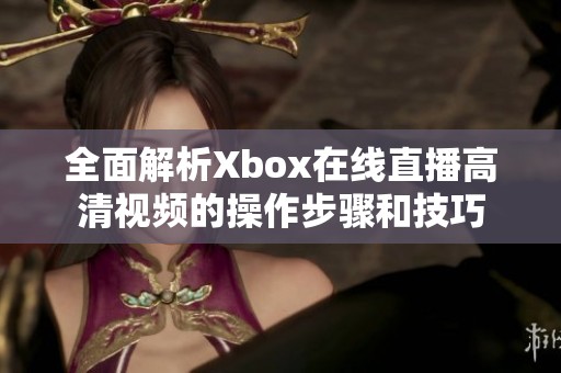 全面解析Xbox在线直播高清视频的操作步骤和技巧