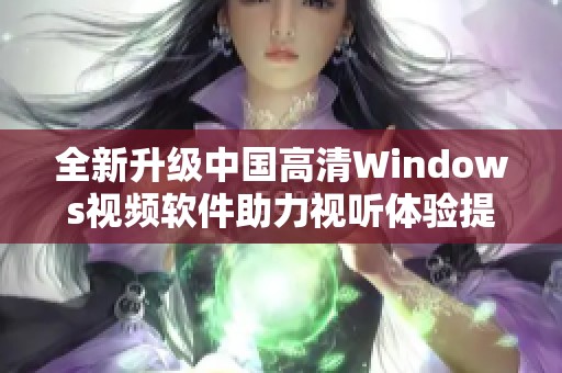 全新升级中国高清Windows视频软件助力视听体验提升