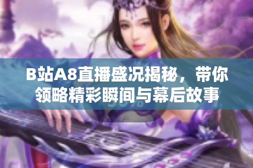 B站A8直播盛况揭秘，带你领略精彩瞬间与幕后故事