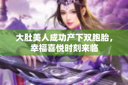 大肚美人成功产下双胞胎，幸福喜悦时刻来临