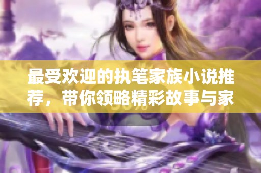 最受欢迎的执笔家族小说推荐，带你领略精彩故事与家族纷争