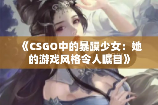 《CSGO中的暴躁少女：她的游戏风格令人瞩目》