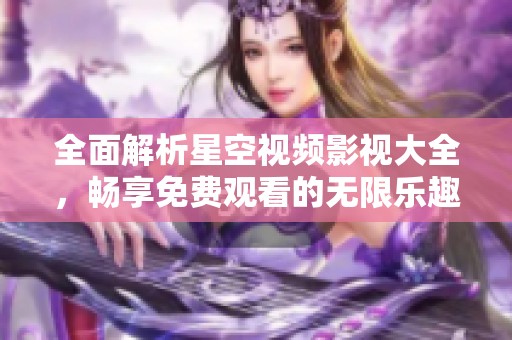 全面解析星空视频影视大全，畅享免费观看的无限乐趣