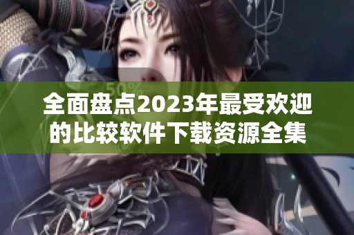 全面盘点2023年最受欢迎的比较软件下载资源全集