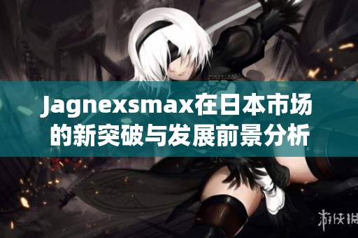 Jagnexsmax在日本市场的新突破与发展前景分析