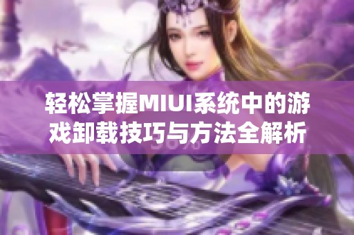 轻松掌握MIUI系统中的游戏卸载技巧与方法全解析