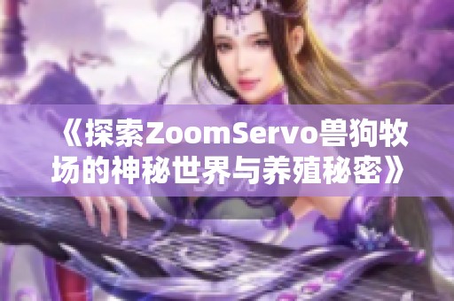 《探索ZoomServo兽狗牧场的神秘世界与养殖秘密》