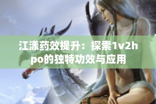 江漾药效提升：探索1v2hpo的独特功效与应用