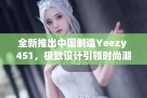 全新推出中国制造Yeezy 451，极致设计引领时尚潮流