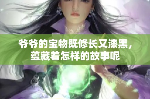 爷爷的宝物既修长又漆黑，蕴藏着怎样的故事呢