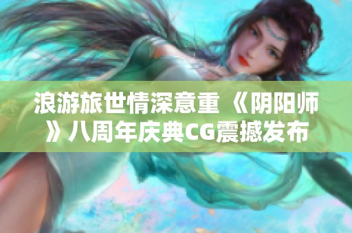 浪游旅世情深意重 《阴阳师》八周年庆典CG震撼发布