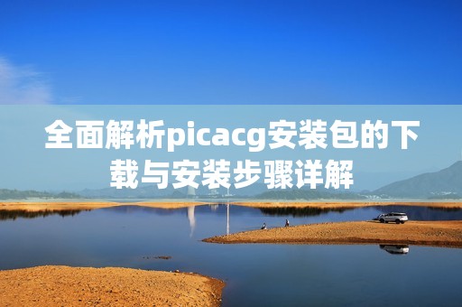 全面解析picacg安装包的下载与安装步骤详解