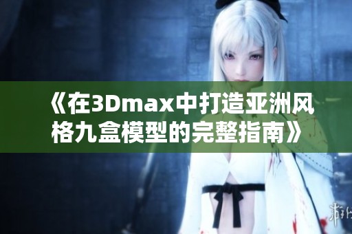 《在3Dmax中打造亚洲风格九盒模型的完整指南》