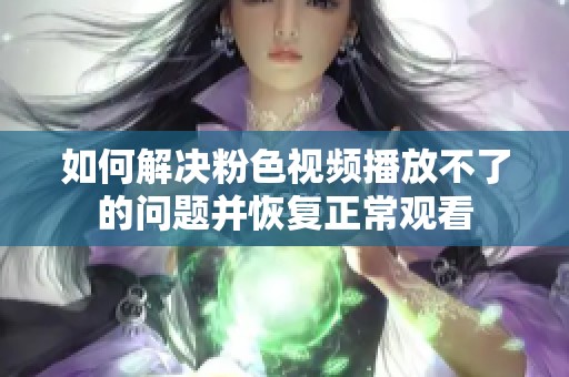 如何解决粉色视频播放不了的问题并恢复正常观看