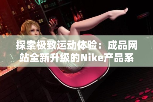 探索极致运动体验：成品网站全新升级的Nike产品系列