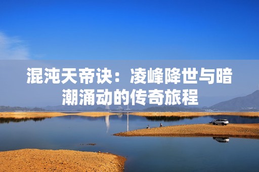 混沌天帝诀：凌峰降世与暗潮涌动的传奇旅程