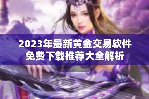 2023年最新黄金交易软件免费下载推荐大全解析