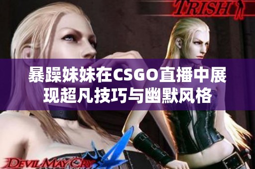 暴躁妹妹在CSGO直播中展现超凡技巧与幽默风格