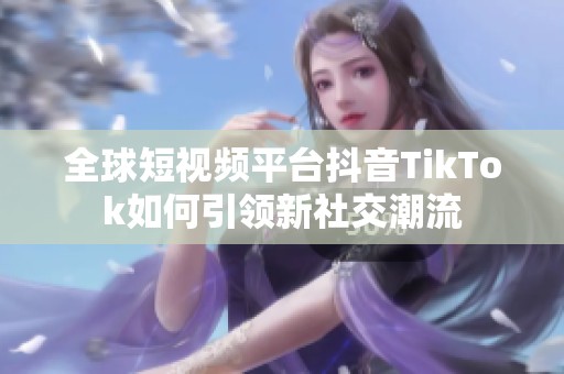 全球短视频平台抖音TikTok如何引领新社交潮流