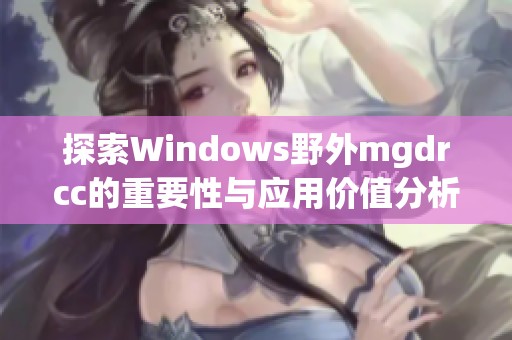 探索Windows野外mgdrcc的重要性与应用价值分析