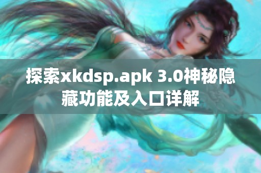 探索xkdsp.apk 3.0神秘隐藏功能及入口详解