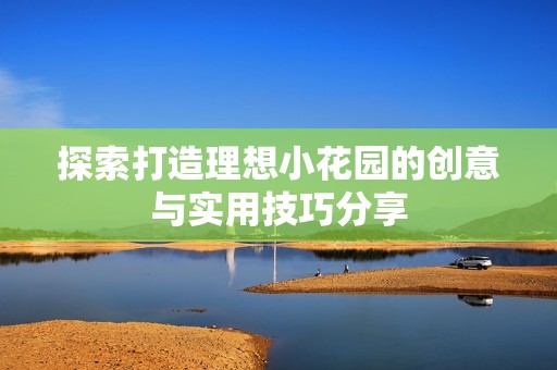 探索打造理想小花园的创意与实用技巧分享