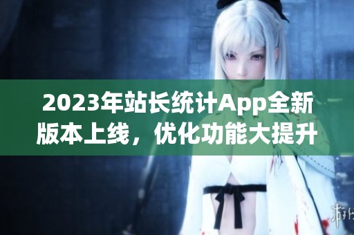 2023年站长统计App全新版本上线，优化功能大提升