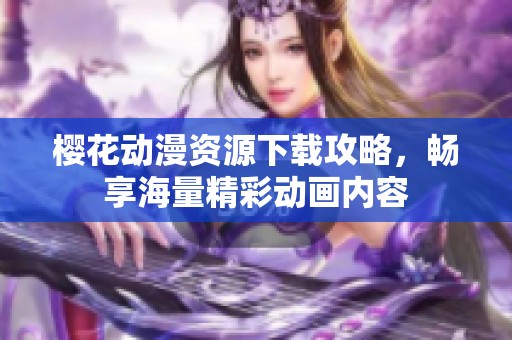 樱花动漫资源下载攻略，畅享海量精彩动画内容