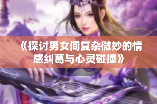 《探讨男女间复杂微妙的情感纠葛与心灵碰撞》