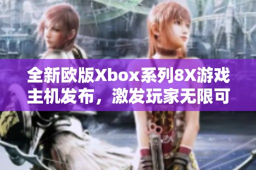 全新欧版Xbox系列8X游戏主机发布，激发玩家无限可能