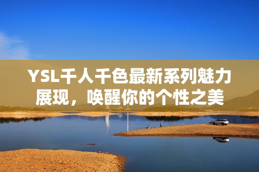 YSL千人千色最新系列魅力展现，唤醒你的个性之美