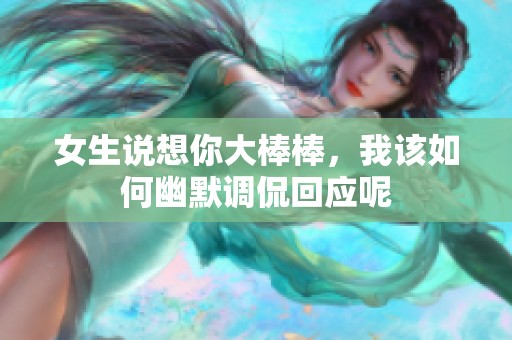 女生说想你大棒棒，我该如何幽默调侃回应呢