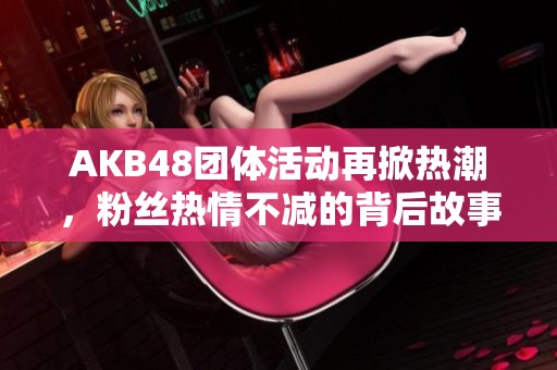 AKB48团体活动再掀热潮，粉丝热情不减的背后故事