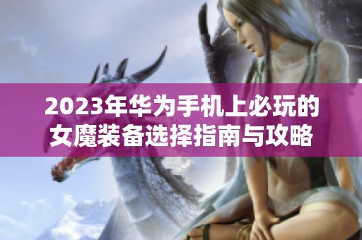 2023年华为手机上必玩的女魔装备选择指南与攻略