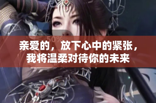 亲爱的，放下心中的紧张，我将温柔对待你的未来