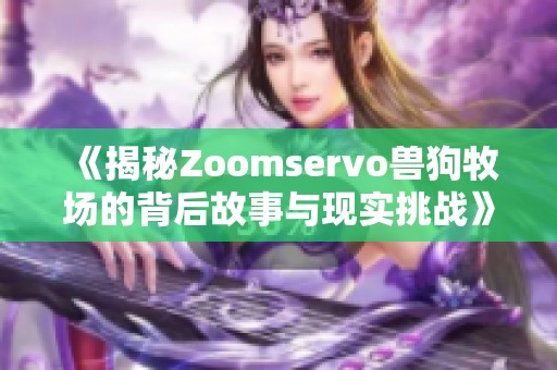 《揭秘Zoomservo兽狗牧场的背后故事与现实挑战》