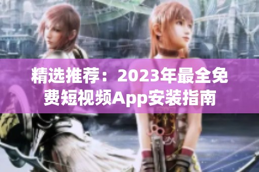 精选推荐：2023年最全免费短视频App安装指南