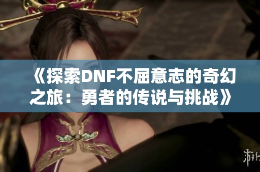 《探索DNF不屈意志的奇幻之旅：勇者的传说与挑战》