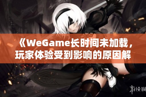 《WeGame长时间未加载，玩家体验受到影响的原因解析》