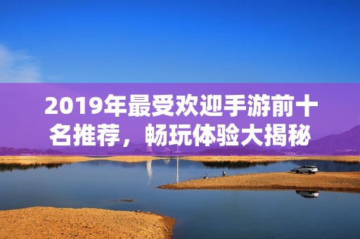 2019年最受欢迎手游前十名推荐，畅玩体验大揭秘