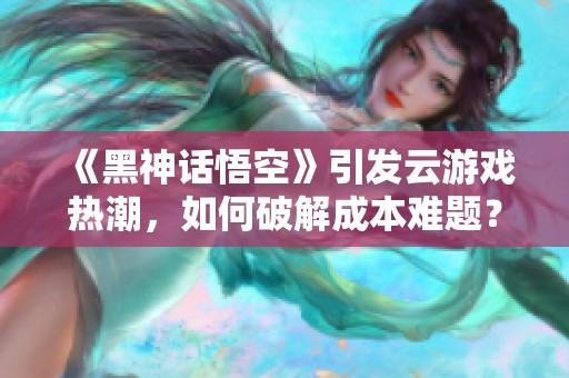 《黑神话悟空》引发云游戏热潮，如何破解成本难题？