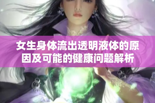 女生身体流出透明液体的原因及可能的健康问题解析