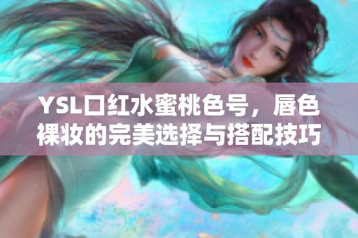 YSL口红水蜜桃色号，唇色裸妆的完美选择与搭配技巧