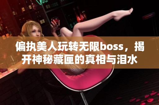 偏执美人玩转无限boss，揭开神秘藏匣的真相与泪水